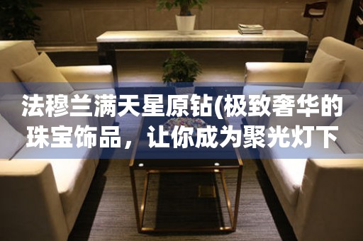 法穆蘭滿天星原鉆(極致奢華的珠寶飾品，讓你成為聚光燈下的焦點(diǎn))。