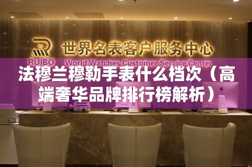 法穆蘭穆勒手表什么檔次（高端奢華品牌排行榜解析）