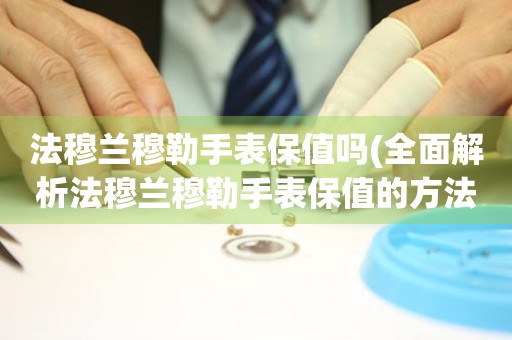 法穆蘭穆勒手表保值嗎(全面解析法穆蘭穆勒手表保值的方法和技巧)