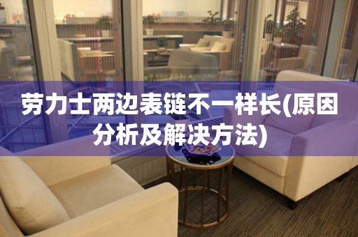 勞力士?jī)蛇叡礞湶灰粯娱L(zhǎng)(原因分析及解決方法)