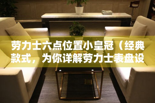勞力士六點(diǎn)位置小皇冠（經(jīng)典款式，為你詳解勞力士表盤(pán)設(shè)計(jì)）
