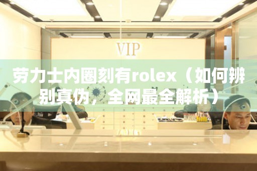 勞力士?jī)?nèi)圈刻有rolex（如何辨別真?zhèn)危W(wǎng)最全解析）