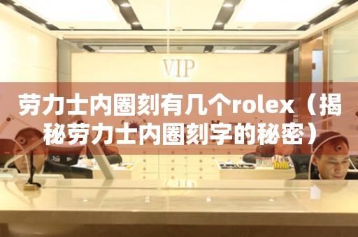 勞力士?jī)?nèi)圈刻有幾個(gè)rolex（揭秘勞力士?jī)?nèi)圈刻字的秘密）
