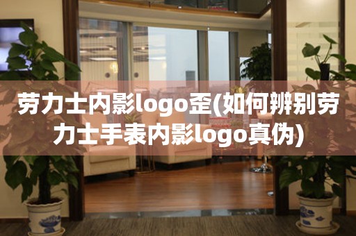 勞力士?jī)?nèi)影l(fā)ogo歪(如何辨別勞力士手表內(nèi)影l(fā)ogo真?zhèn)?