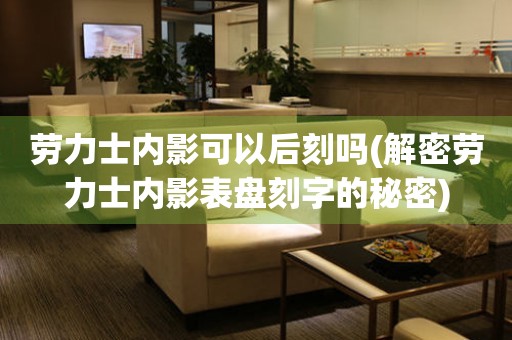 勞力士?jī)?nèi)影可以后刻嗎(解密勞力士?jī)?nèi)影表盤(pán)刻字的秘密)