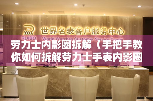 勞力士?jī)?nèi)影圈拆解（手把手教你如何拆解勞力士手表內(nèi)影圈）