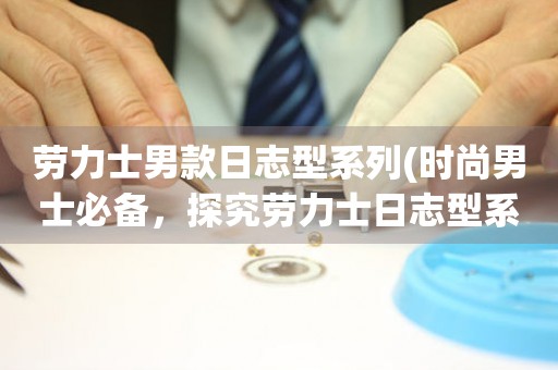 勞力士男款日志型系列(時尚男士必備，探究勞力士日志型系列的魅力與價值)