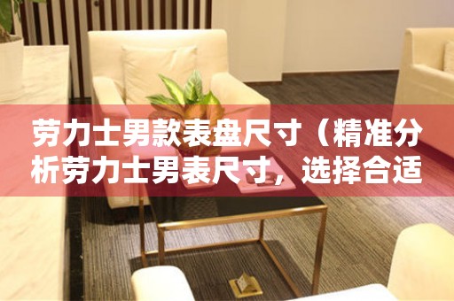 勞力士男款表盤尺寸（精準(zhǔn)分析勞力士男表尺寸，選擇合適尺寸的秘訣）