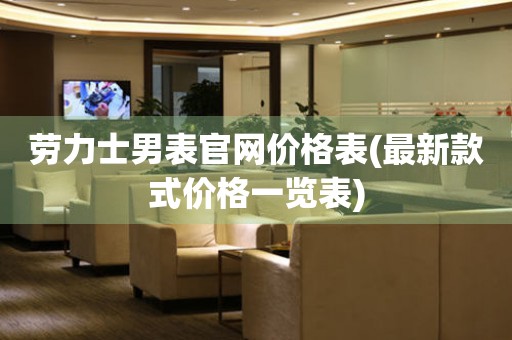 勞力士男表官網(wǎng)價格表(最新款式價格一覽表)