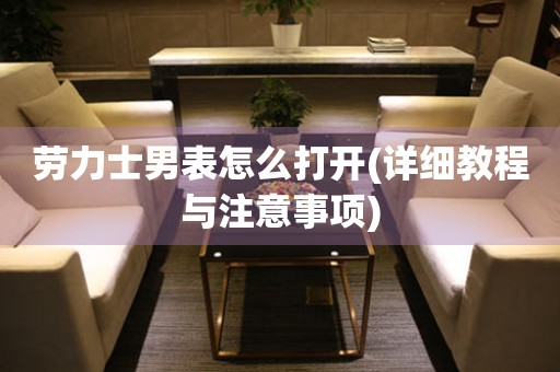 勞力士男表怎么打開(詳細(xì)教程與注意事項)