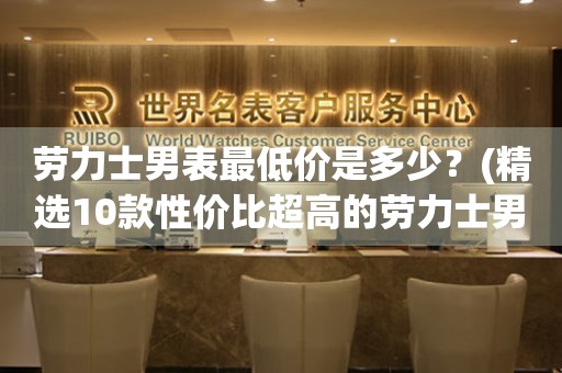 勞力士男表最低價是多少？(精選10款性價比超高的勞力士男表推薦)