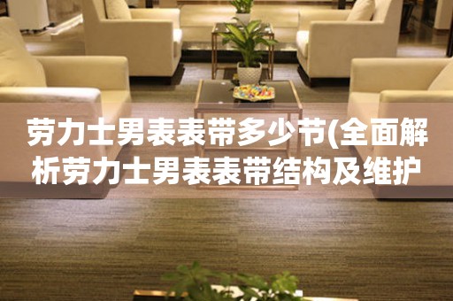 勞力士男表表帶多少節(jié)(全面解析勞力士男表表帶結(jié)構(gòu)及維護方法)