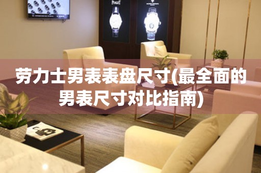 勞力士男表表盤尺寸(最全面的男表尺寸對比指南)