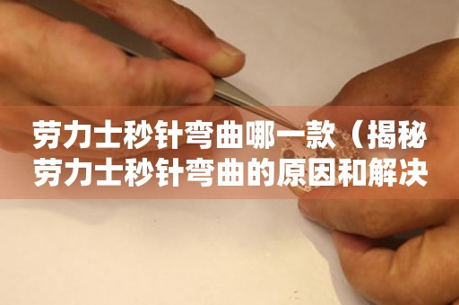 勞力士秒針彎曲哪一款（揭秘勞力士秒針彎曲的原因和解決方法）