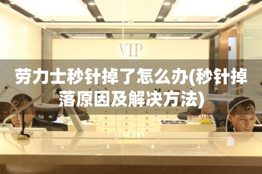 勞力士秒針掉了怎么辦(秒針掉落原因及解決方法)