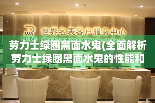 勞力士綠圈黑面水鬼(全面解析勞力士綠圈黑面水鬼的性能和特點)
