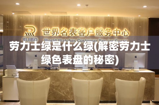 勞力士綠是什么綠(解密勞力士綠色表盤的秘密)