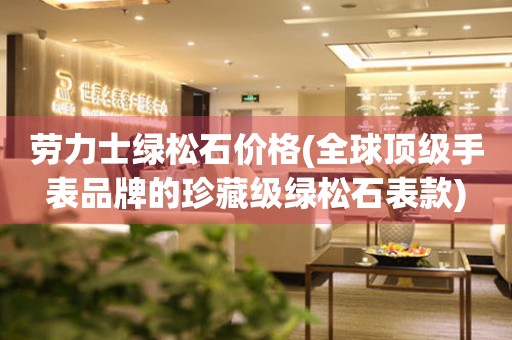 勞力士綠松石價格(全球頂級手表品牌的珍藏級綠松石表款)