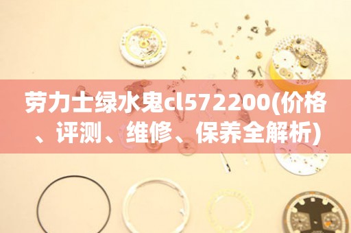 勞力士綠水鬼cl572200(價格、評測、維修、保養(yǎng)全解析)
