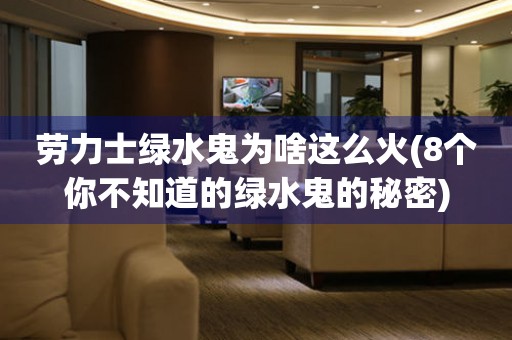 勞力士綠水鬼為啥這么火(8個你不知道的綠水鬼的秘密)