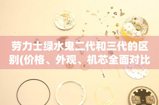 勞力士綠水鬼二代和三代的區(qū)別(價格、外觀、機(jī)芯全面對比)