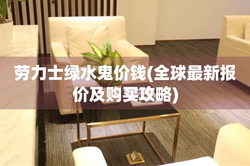 勞力士綠水鬼價錢(全球最新報價及購買攻略)