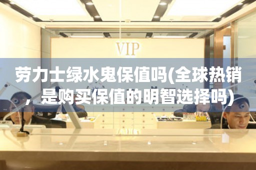勞力士綠水鬼保值嗎(全球熱銷，是購買保值的明智選擇嗎)