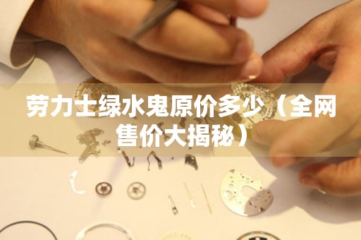 勞力士綠水鬼原價多少（全網(wǎng)售價大揭秘）