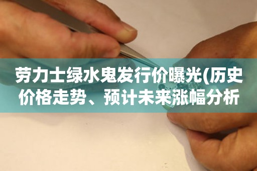 勞力士綠水鬼發(fā)行價曝光(歷史價格走勢、預(yù)計未來漲幅分析)