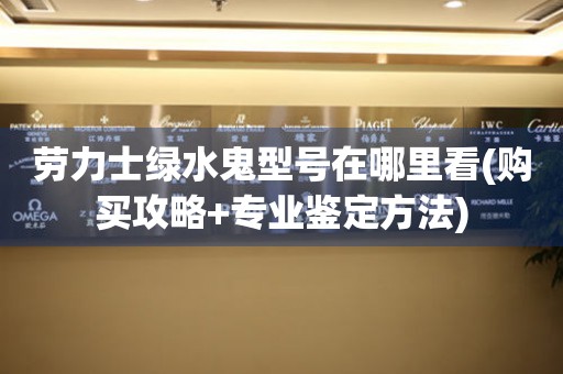 勞力士綠水鬼型號在哪里看(購買攻略+專業(yè)鑒定方法)