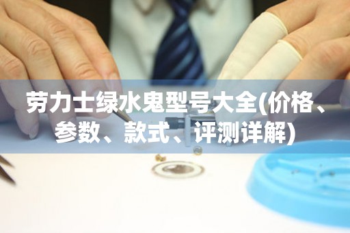勞力士綠水鬼型號大全(價格、參數(shù)、款式、評測詳解)