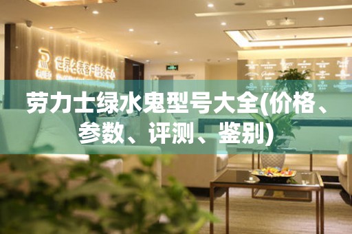 勞力士綠水鬼型號大全(價格、參數(shù)、評測、鑒別)
