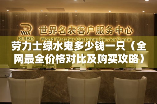 勞力士綠水鬼多少錢一只（全網(wǎng)最全價格對比及購買攻略）