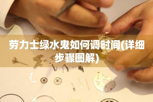勞力士綠水鬼如何調(diào)時間(詳細(xì)步驟圖解)