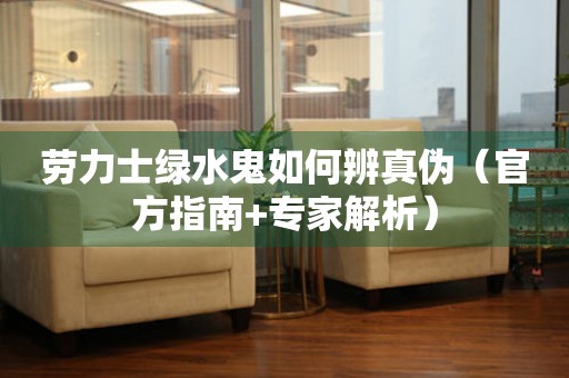 勞力士綠水鬼如何辨真?zhèn)危ü俜街改?專家解析）