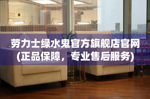 勞力士綠水鬼官方旗艦店官網(wǎng)(正品保障，專業(yè)售后服務(wù))