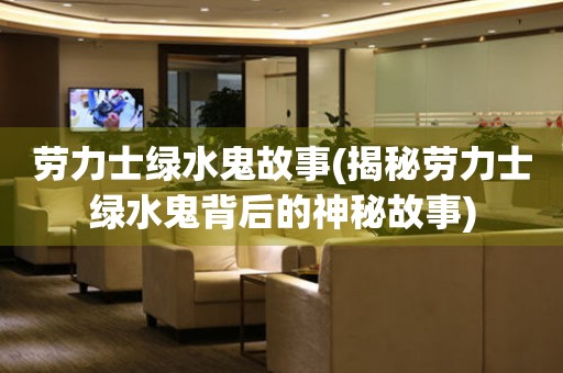 勞力士綠水鬼故事(揭秘勞力士綠水鬼背后的神秘故事)