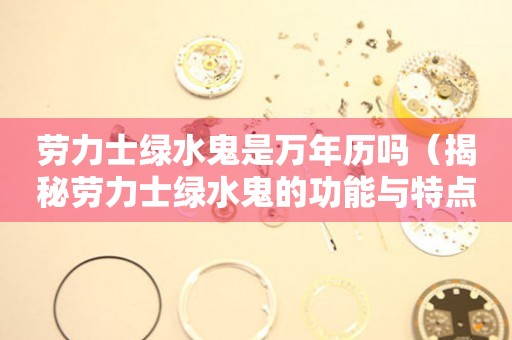 勞力士綠水鬼是萬年歷嗎（揭秘勞力士綠水鬼的功能與特點(diǎn)）