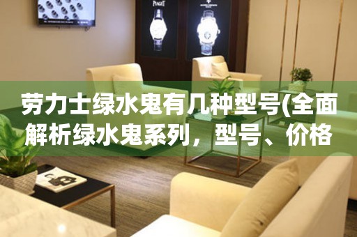 勞力士綠水鬼有幾種型號(hào)(全面解析綠水鬼系列，型號(hào)、價(jià)格、評(píng)價(jià)一網(wǎng)打盡)