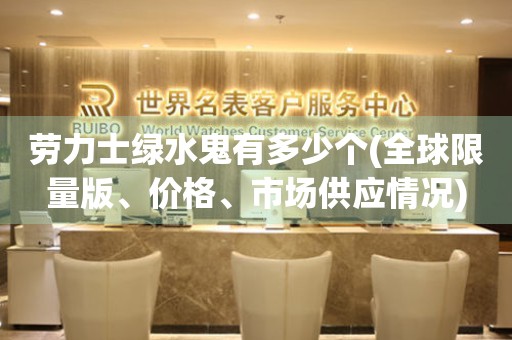 勞力士綠水鬼有多少個(gè)(全球限量版、價(jià)格、市場(chǎng)供應(yīng)情況)