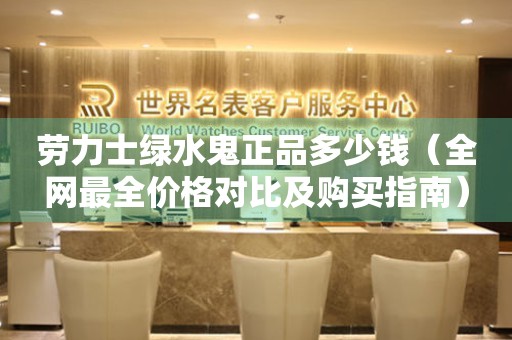 勞力士綠水鬼正品多少錢（全網(wǎng)最全價(jià)格對(duì)比及購買指南）