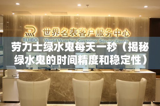 勞力士綠水鬼每天一秒（揭秘綠水鬼的時(shí)間精度和穩(wěn)定性）