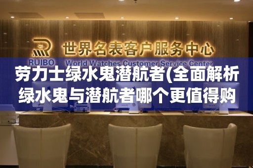 勞力士綠水鬼潛航者(全面解析綠水鬼與潛航者哪個(gè)更值得購買)