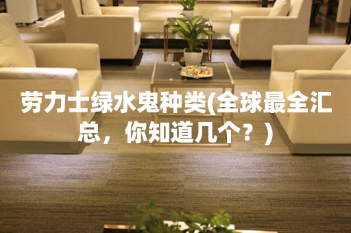勞力士綠水鬼種類(全球最全匯總，你知道幾個(gè)？)