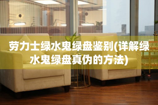 勞力士綠水鬼綠盤鑒別(詳解綠水鬼綠盤真?zhèn)蔚姆椒?