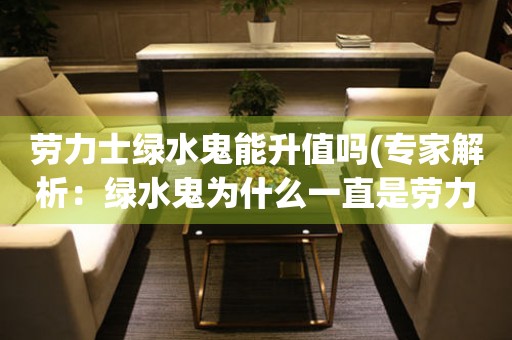 勞力士綠水鬼能升值嗎(專家解析：綠水鬼為什么一直是勞力士的明星款)