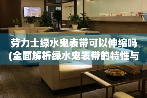 勞力士綠水鬼表帶可以伸縮嗎(全面解析綠水鬼表帶的特性與使用方法)