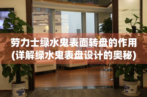 勞力士綠水鬼表面轉(zhuǎn)盤的作用(詳解綠水鬼表盤設(shè)計的奧秘)