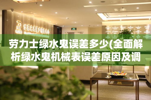 勞力士綠水鬼誤差多少(全面解析綠水鬼機械表誤差原因及調(diào)整方法)