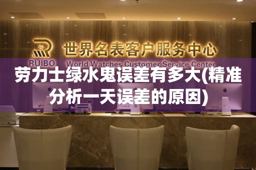 勞力士綠水鬼誤差有多大(精準分析一天誤差的原因)